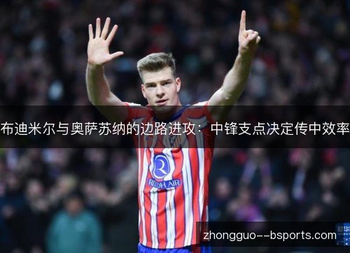 布迪米尔与奥萨苏纳的边路进攻：中锋支点决定传中效率