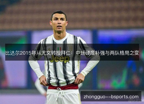 比达尔2015年从尤文转投拜仁：中场硬度补强与两队格局之变